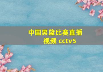 中国男篮比赛直播视频 cctv5